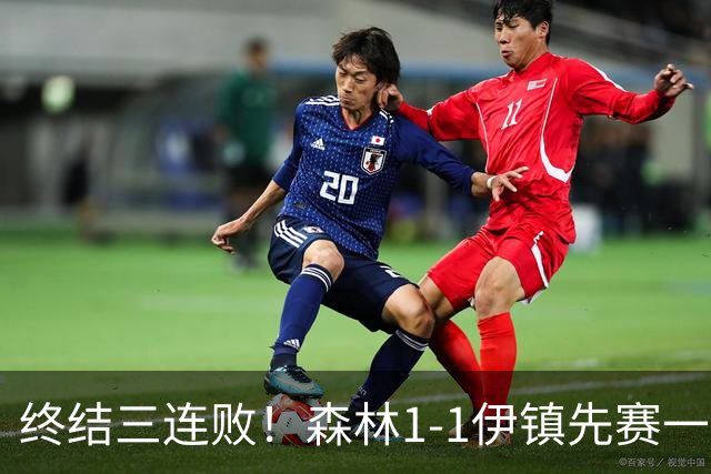 终结三连败！森林1-1伊镇先赛一场跳出降级区 内科恩西索破门